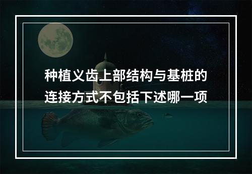 种植义齿上部结构与基桩的连接方式不包括下述哪一项