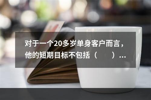 对于一个20多岁单身客户而言，他的短期目标不包括（　　）。