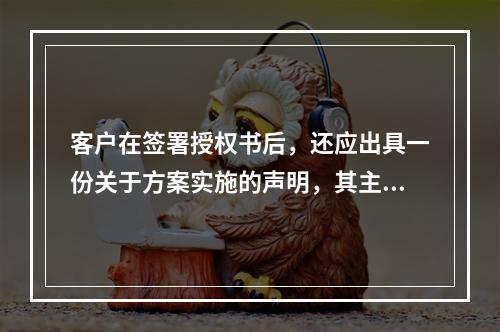 客户在签署授权书后，还应出具一份关于方案实施的声明，其主要内