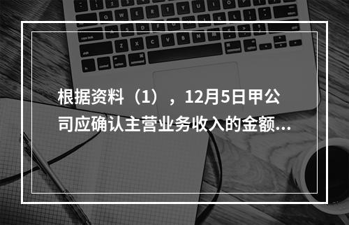 根据资料（1），12月5日甲公司应确认主营业务收入的金额为（