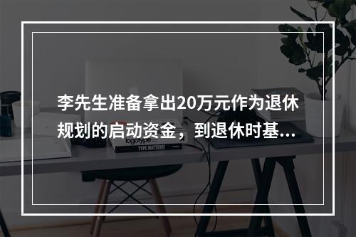 李先生准备拿出20万元作为退休规划的启动资金，到退休时基金额