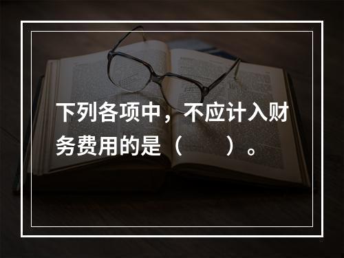 下列各项中，不应计入财务费用的是（　　）。