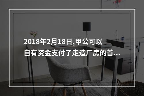 2018年2月18日,甲公可以自有资金支付了走造厂房的首期工