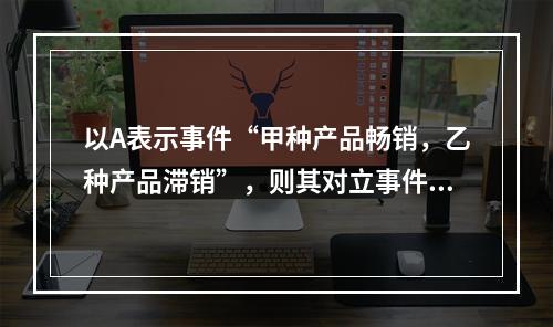 以A表示事件“甲种产品畅销，乙种产品滞销”，则其对立事件为（