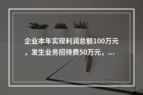 企业本年实现利润总额100万元，发生业务招待费50万元，税务