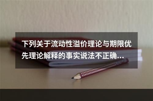 下列关于流动性溢价理论与期限优先理论解释的事实说法不正确的是