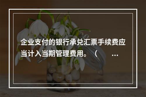 企业支付的银行承兑汇票手续费应当计入当期管理费用。（　　）