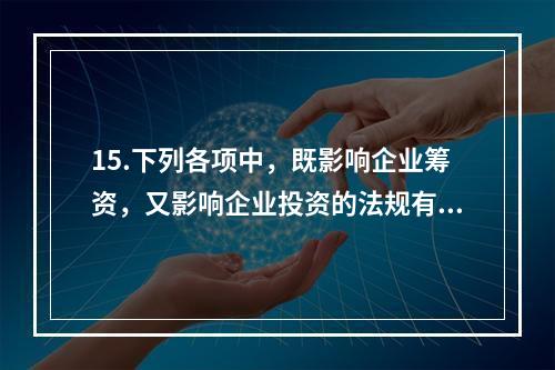 15.下列各项中，既影响企业筹资，又影响企业投资的法规有（　