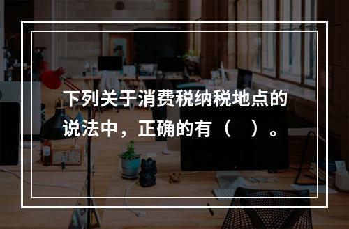 下列关于消费税纳税地点的说法中，正确的有（　）。