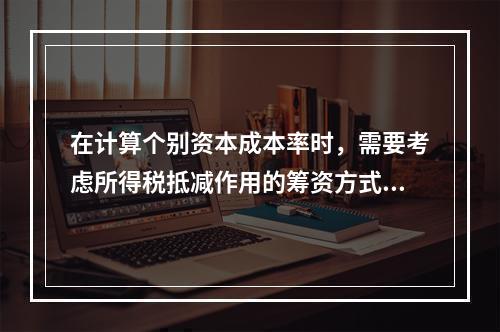 在计算个别资本成本率时，需要考虑所得税抵减作用的筹资方式有（