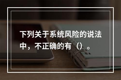 下列关于系统风险的说法中，不正确的有（）。