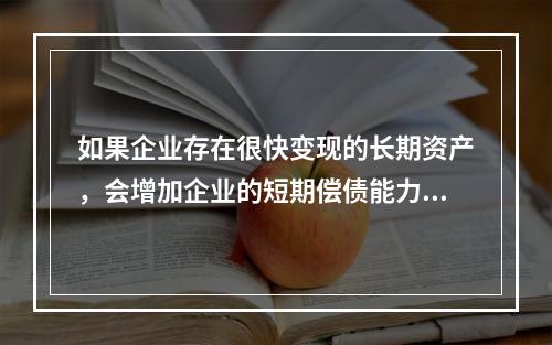 如果企业存在很快变现的长期资产，会增加企业的短期偿债能力。（