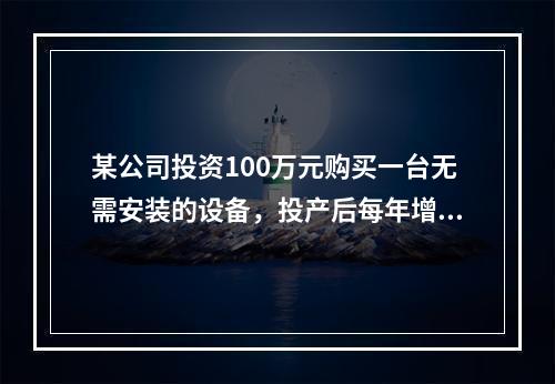 某公司投资100万元购买一台无需安装的设备，投产后每年增加营