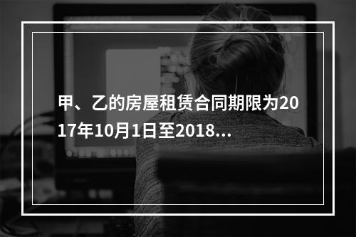 甲、乙的房屋租赁合同期限为2017年10月1日至2018年9