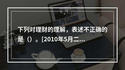 下列对理财的理解，表述不正确的是（）。[2010年5月二级、