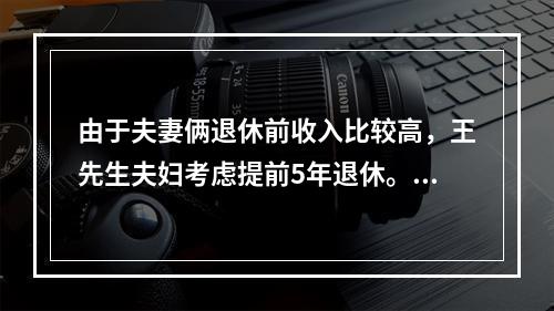 由于夫妻俩退休前收入比较高，王先生夫妇考虑提前5年退休。则夫