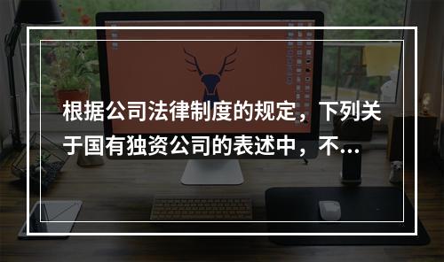 根据公司法律制度的规定，下列关于国有独资公司的表述中，不正确