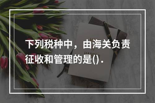 下列税种中，由海关负责征收和管理的是()．