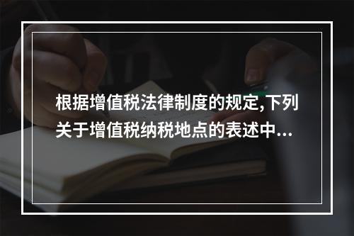 根据增值税法律制度的规定,下列关于增值税纳税地点的表述中不正