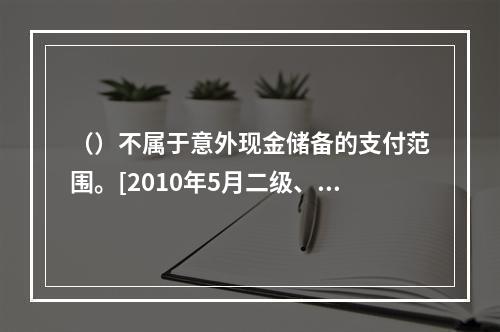 （）不属于意外现金储备的支付范围。[2010年5月二级、三级