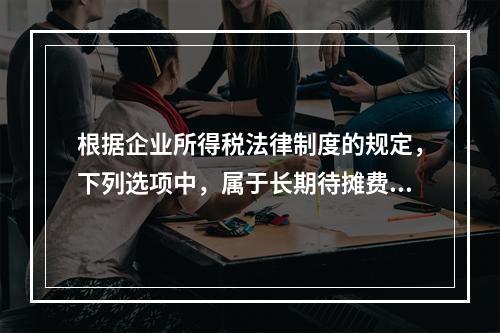 根据企业所得税法律制度的规定，下列选项中，属于长期待摊费用的