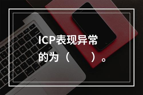 ICP表现异常的为（　　）。