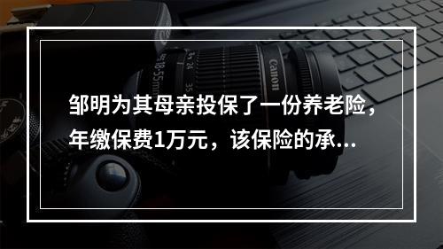 邹明为其母亲投保了一份养老险，年缴保费1万元，该保险的承保年