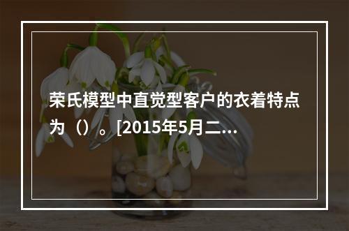 荣氏模型中直觉型客户的衣着特点为（）。[2015年5月二级、