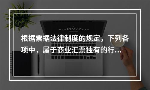 根据票据法律制度的规定，下列各项中，属于商业汇票独有的行为的