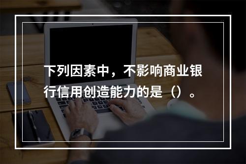 下列因素中，不影响商业银行信用创造能力的是（）。