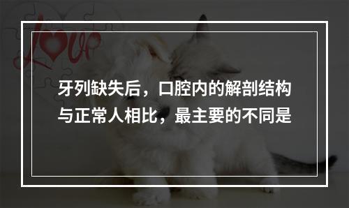 牙列缺失后，口腔内的解剖结构与正常人相比，最主要的不同是