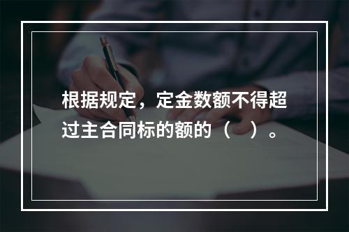 根据规定，定金数额不得超过主合同标的额的（　）。