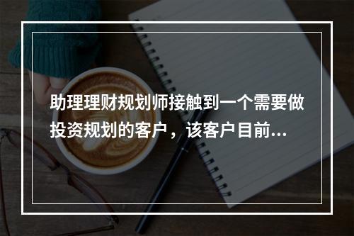 助理理财规划师接触到一个需要做投资规划的客户，该客户目前持有