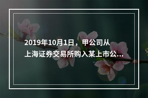 2019年10月1日，甲公司从上海证券交易所购入某上市公司股