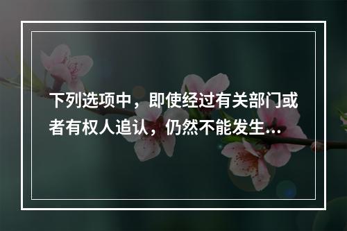 下列选项中，即使经过有关部门或者有权人追认，仍然不能发生法律