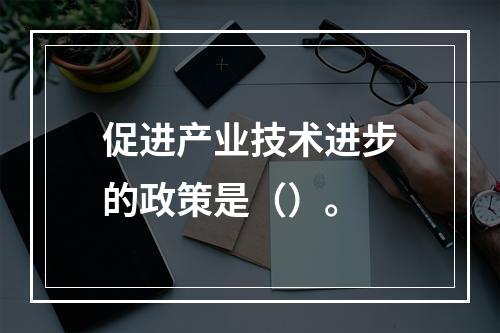 促进产业技术进步的政策是（）。