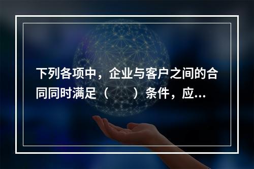 下列各项中，企业与客户之间的合同同时满足（　　）条件，应当在