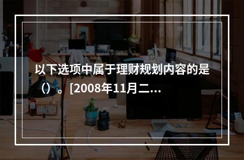 以下选项中属于理财规划内容的是（）。[2008年11月二级真