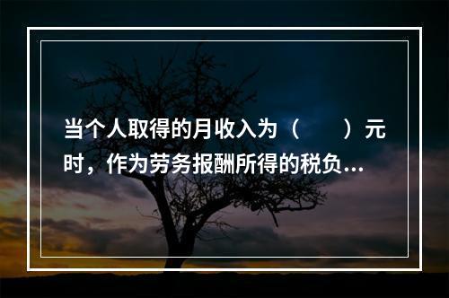 当个人取得的月收入为（　　）元时，作为劳务报酬所得的税负与