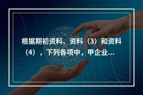 根据期初资料、资料（3）和资料（4），下列各项中，甲企业年末