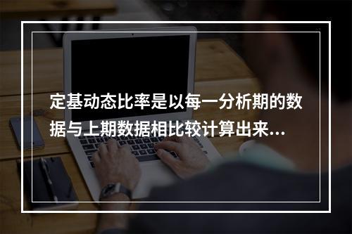 定基动态比率是以每一分析期的数据与上期数据相比较计算出来的动