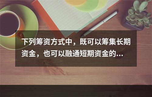 下列筹资方式中，既可以筹集长期资金，也可以融通短期资金的是（