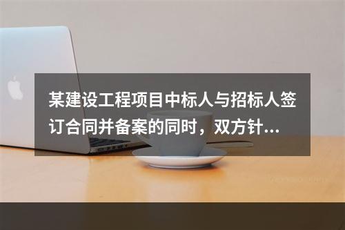 某建设工程项目中标人与招标人签订合同并备案的同时，双方针对结