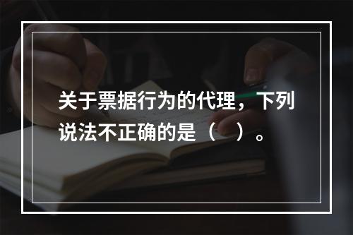 关于票据行为的代理，下列说法不正确的是（　）。