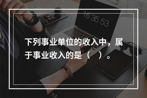 下列事业单位的收入中，属于事业收入的是（　）。