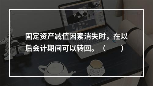 固定资产减值因素消失时，在以后会计期间可以转回。（　　）