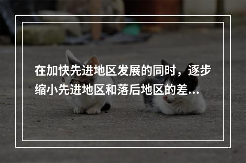 在加快先进地区发展的同时，逐步缩小先进地区和落后地区的差距，