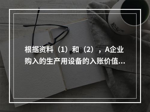 根据资料（1）和（2），A企业购入的生产用设备的入账价值是（