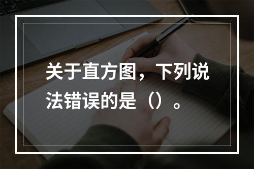 关于直方图，下列说法错误的是（）。