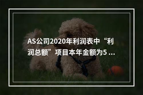 AS公司2020年利润表中“利润总额”项目本年金额为5 00